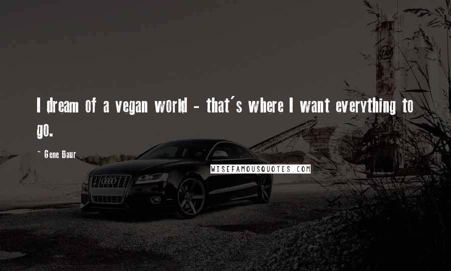 Gene Baur Quotes: I dream of a vegan world - that's where I want everything to go.