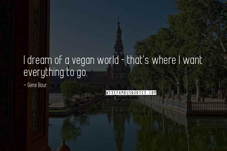 Gene Baur Quotes: I dream of a vegan world - that's where I want everything to go.