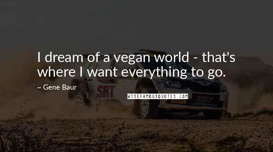 Gene Baur Quotes: I dream of a vegan world - that's where I want everything to go.