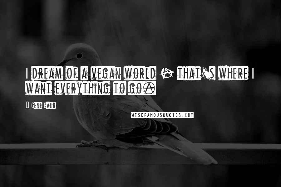 Gene Baur Quotes: I dream of a vegan world - that's where I want everything to go.