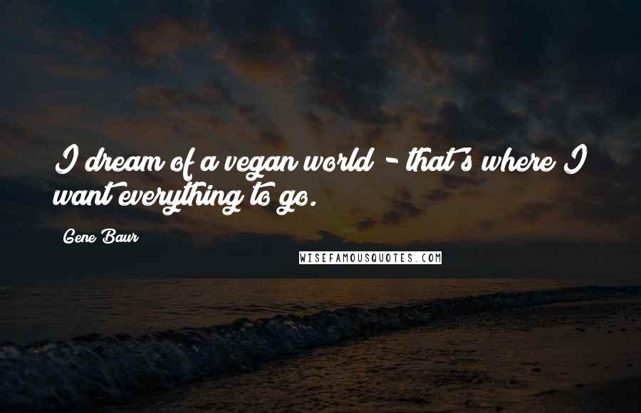 Gene Baur Quotes: I dream of a vegan world - that's where I want everything to go.