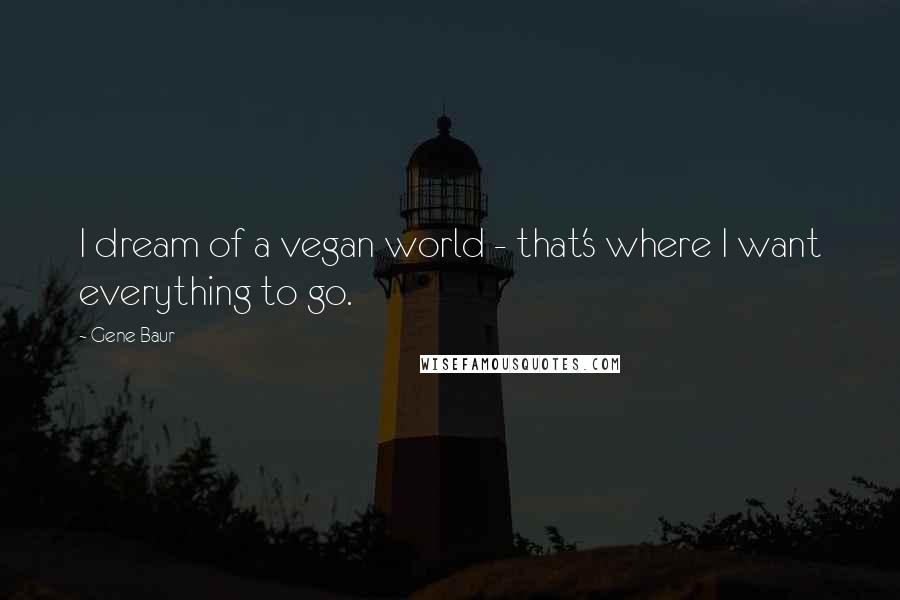 Gene Baur Quotes: I dream of a vegan world - that's where I want everything to go.