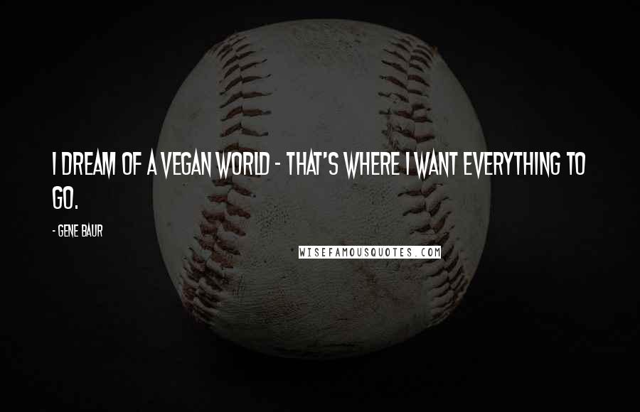 Gene Baur Quotes: I dream of a vegan world - that's where I want everything to go.