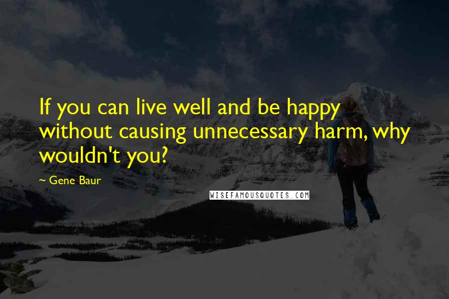 Gene Baur Quotes: If you can live well and be happy without causing unnecessary harm, why wouldn't you?
