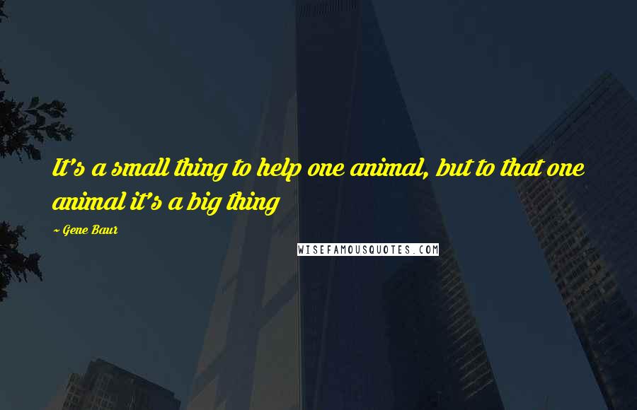 Gene Baur Quotes: It's a small thing to help one animal, but to that one animal it's a big thing