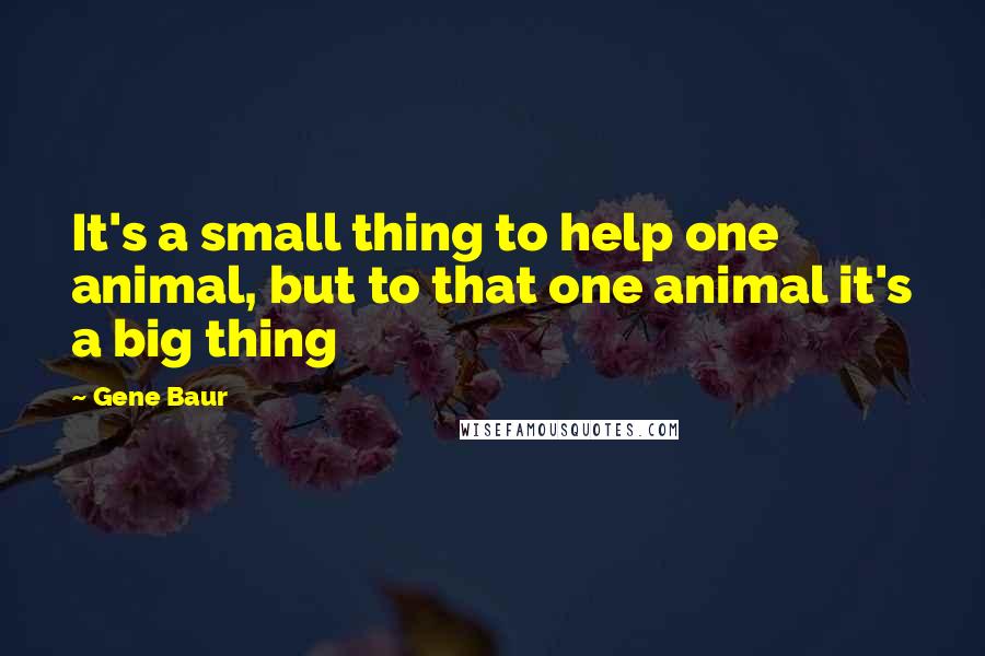 Gene Baur Quotes: It's a small thing to help one animal, but to that one animal it's a big thing