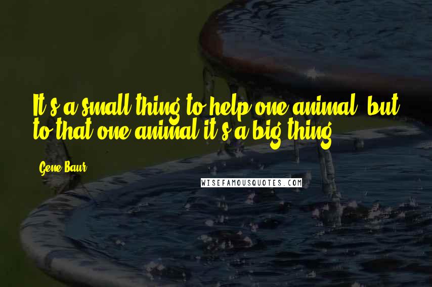 Gene Baur Quotes: It's a small thing to help one animal, but to that one animal it's a big thing