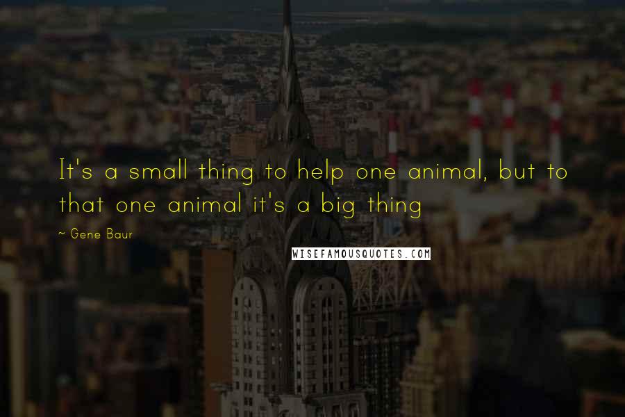 Gene Baur Quotes: It's a small thing to help one animal, but to that one animal it's a big thing