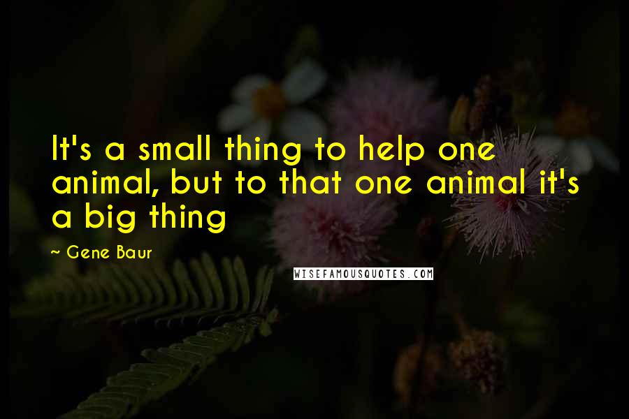 Gene Baur Quotes: It's a small thing to help one animal, but to that one animal it's a big thing