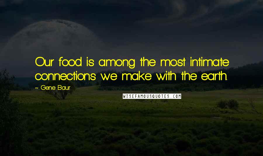 Gene Baur Quotes: Our food is among the most intimate connections we make with the earth.