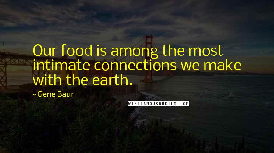 Gene Baur Quotes: Our food is among the most intimate connections we make with the earth.