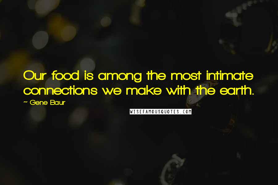 Gene Baur Quotes: Our food is among the most intimate connections we make with the earth.