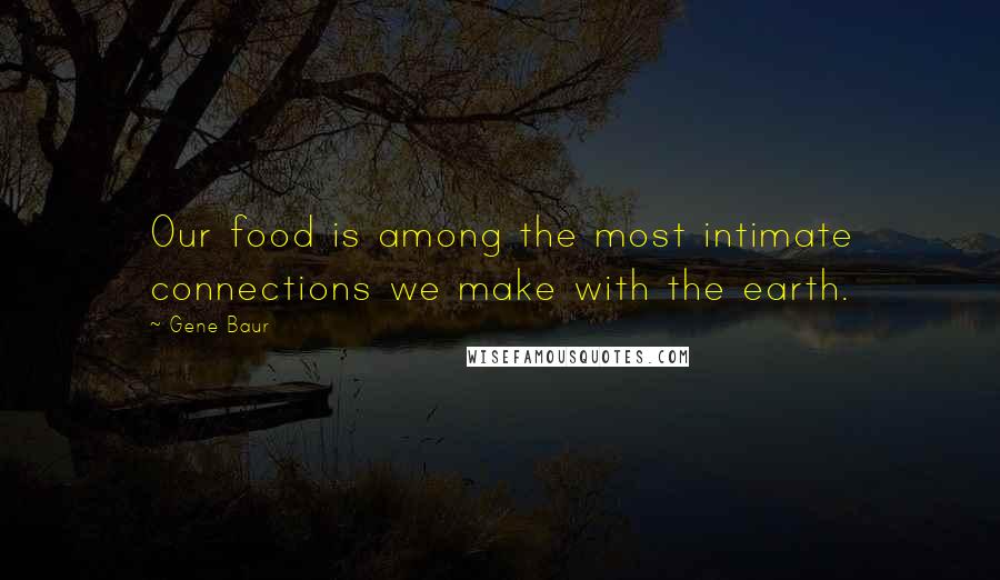 Gene Baur Quotes: Our food is among the most intimate connections we make with the earth.