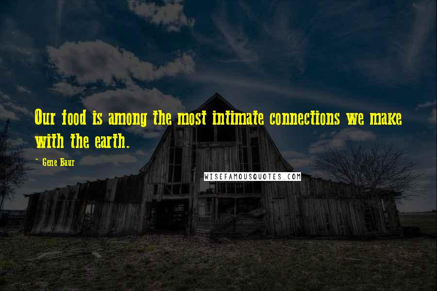 Gene Baur Quotes: Our food is among the most intimate connections we make with the earth.