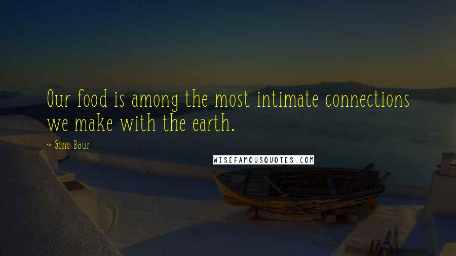 Gene Baur Quotes: Our food is among the most intimate connections we make with the earth.