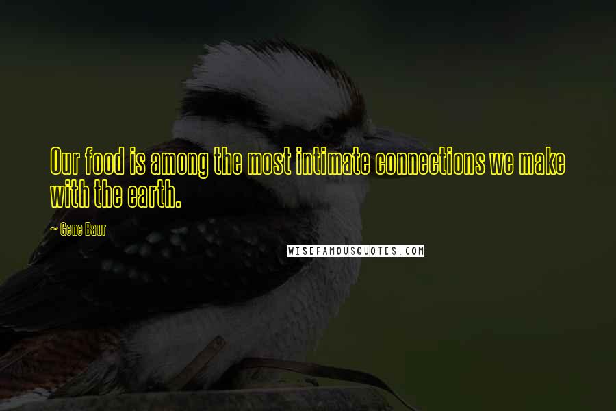 Gene Baur Quotes: Our food is among the most intimate connections we make with the earth.