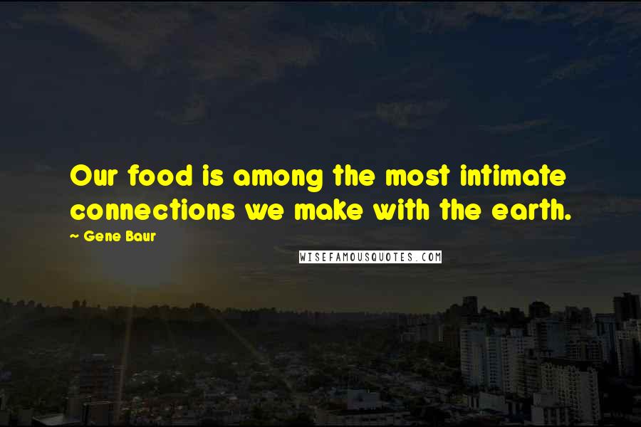 Gene Baur Quotes: Our food is among the most intimate connections we make with the earth.