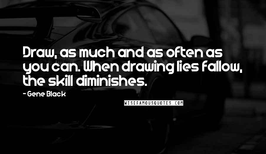 Gene Black Quotes: Draw, as much and as often as you can. When drawing lies fallow, the skill diminishes.