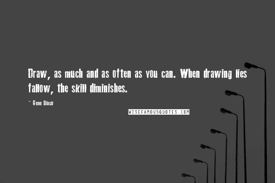 Gene Black Quotes: Draw, as much and as often as you can. When drawing lies fallow, the skill diminishes.