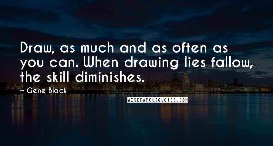 Gene Black Quotes: Draw, as much and as often as you can. When drawing lies fallow, the skill diminishes.