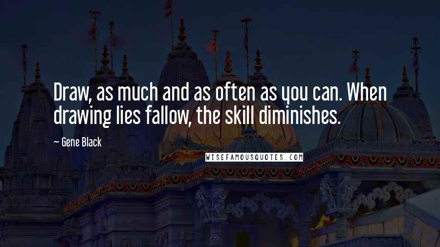 Gene Black Quotes: Draw, as much and as often as you can. When drawing lies fallow, the skill diminishes.