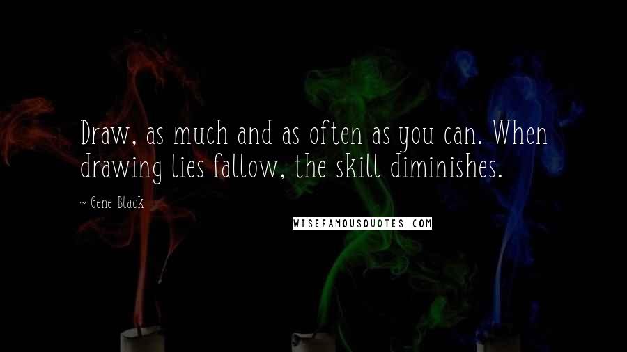 Gene Black Quotes: Draw, as much and as often as you can. When drawing lies fallow, the skill diminishes.