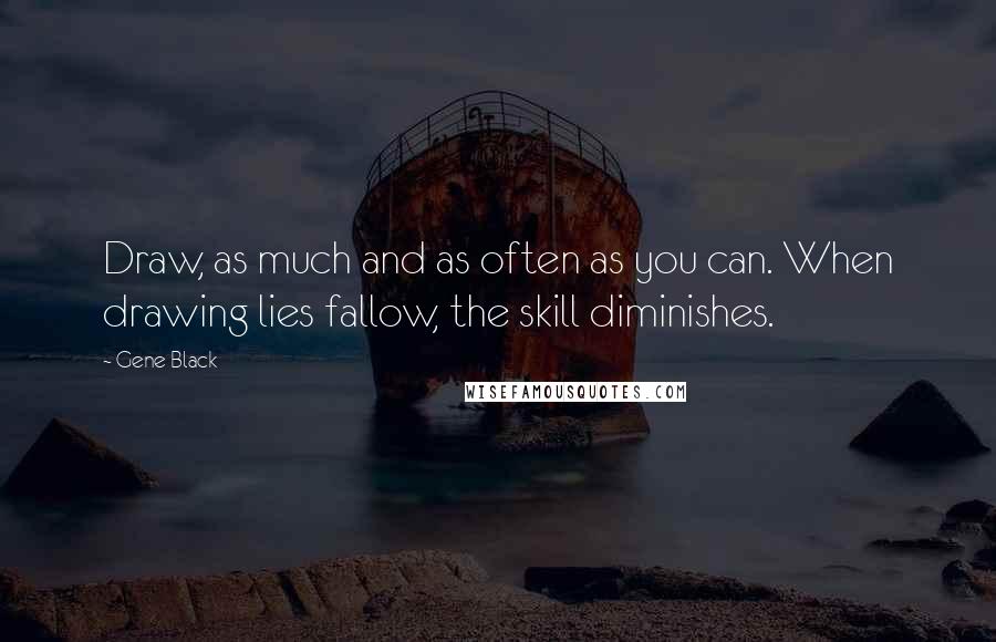 Gene Black Quotes: Draw, as much and as often as you can. When drawing lies fallow, the skill diminishes.
