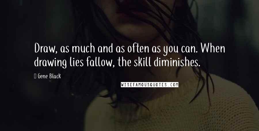 Gene Black Quotes: Draw, as much and as often as you can. When drawing lies fallow, the skill diminishes.