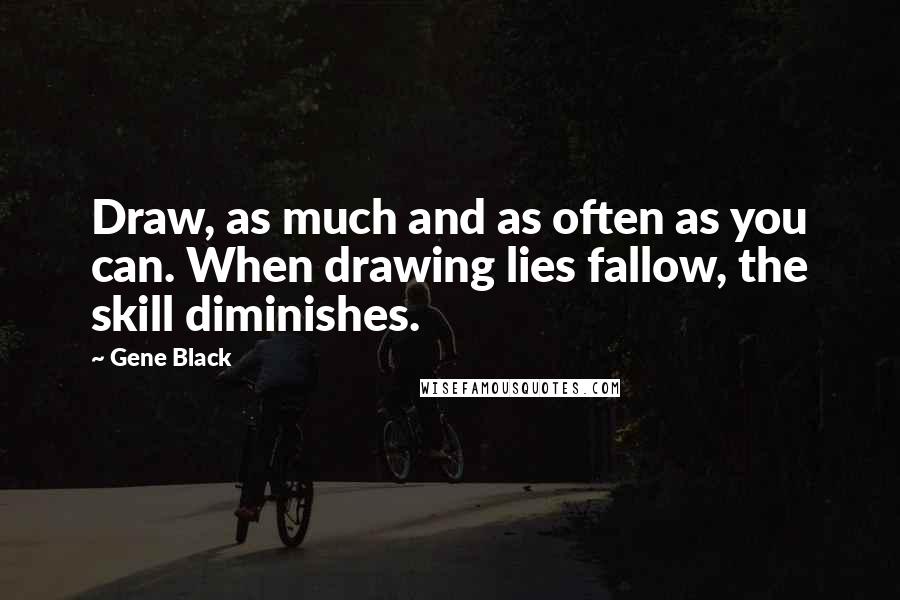 Gene Black Quotes: Draw, as much and as often as you can. When drawing lies fallow, the skill diminishes.