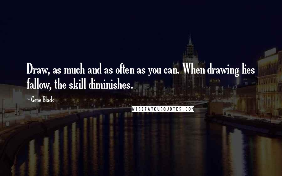 Gene Black Quotes: Draw, as much and as often as you can. When drawing lies fallow, the skill diminishes.