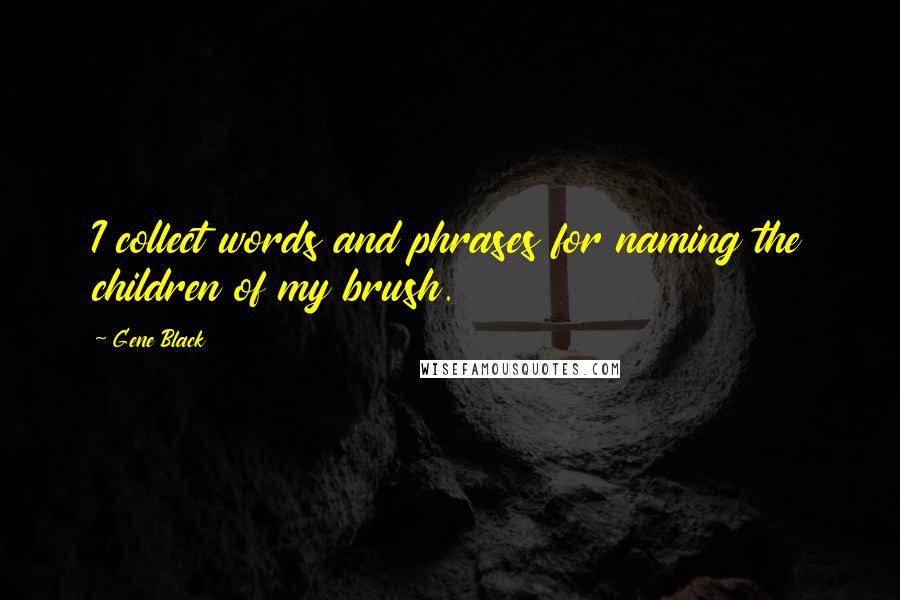 Gene Black Quotes: I collect words and phrases for naming the children of my brush.