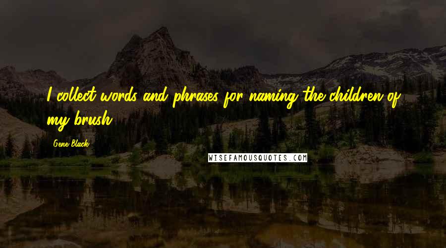 Gene Black Quotes: I collect words and phrases for naming the children of my brush.