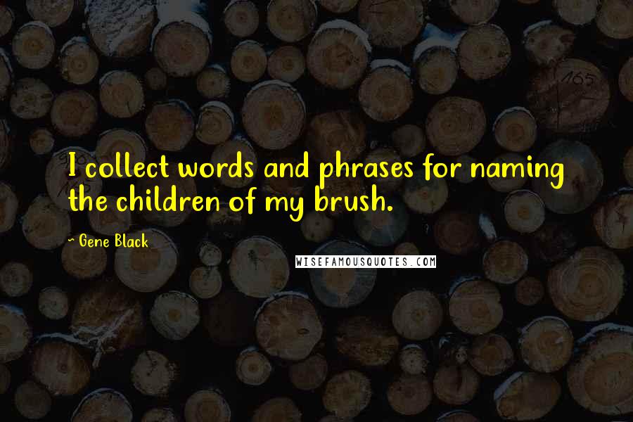 Gene Black Quotes: I collect words and phrases for naming the children of my brush.