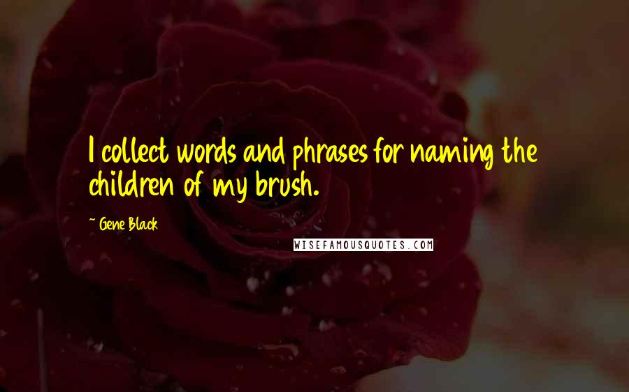Gene Black Quotes: I collect words and phrases for naming the children of my brush.