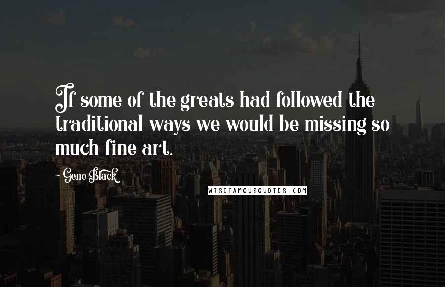 Gene Black Quotes: If some of the greats had followed the traditional ways we would be missing so much fine art.