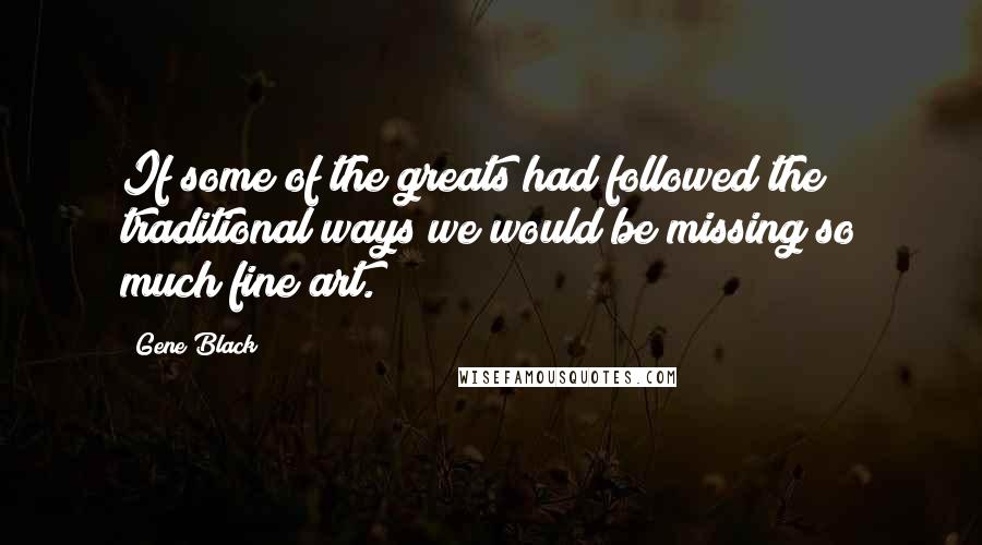 Gene Black Quotes: If some of the greats had followed the traditional ways we would be missing so much fine art.