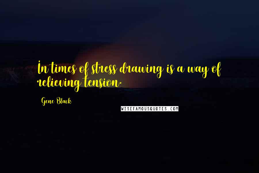 Gene Black Quotes: In times of stress drawing is a way of relieving tension.