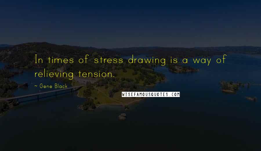 Gene Black Quotes: In times of stress drawing is a way of relieving tension.