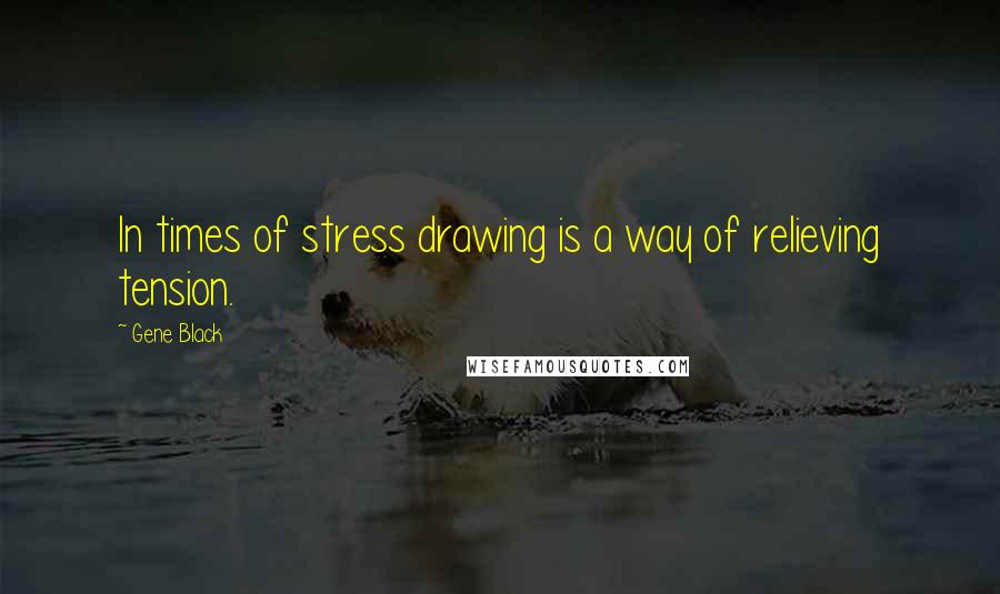 Gene Black Quotes: In times of stress drawing is a way of relieving tension.