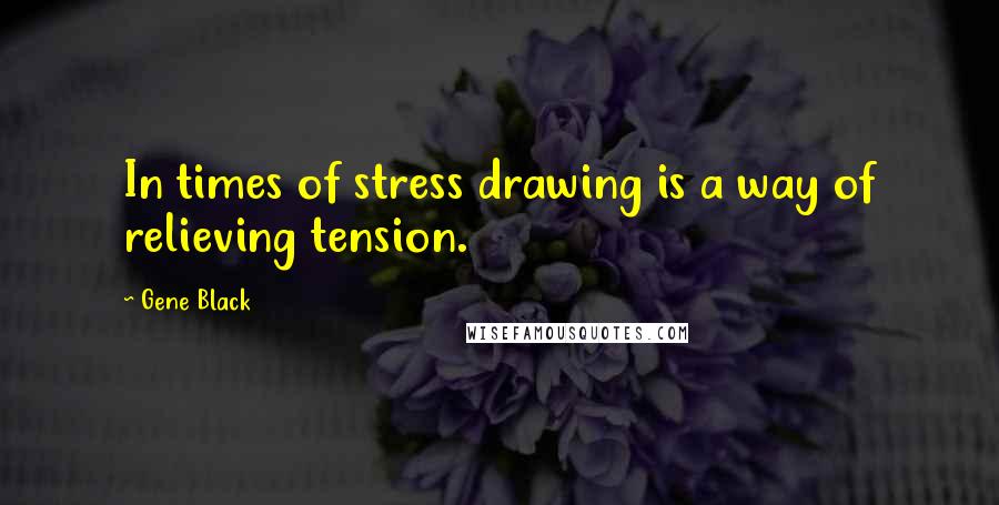 Gene Black Quotes: In times of stress drawing is a way of relieving tension.