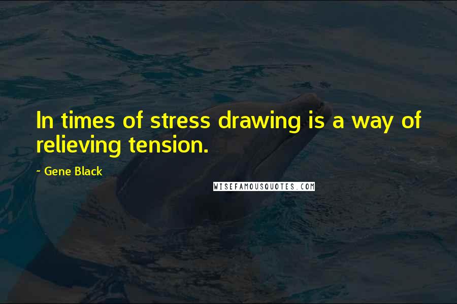 Gene Black Quotes: In times of stress drawing is a way of relieving tension.