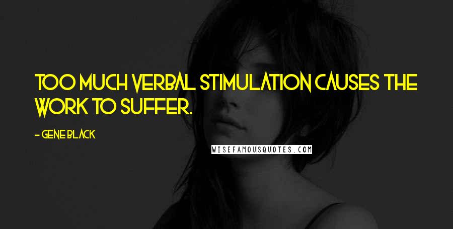 Gene Black Quotes: Too much verbal stimulation causes the work to suffer.