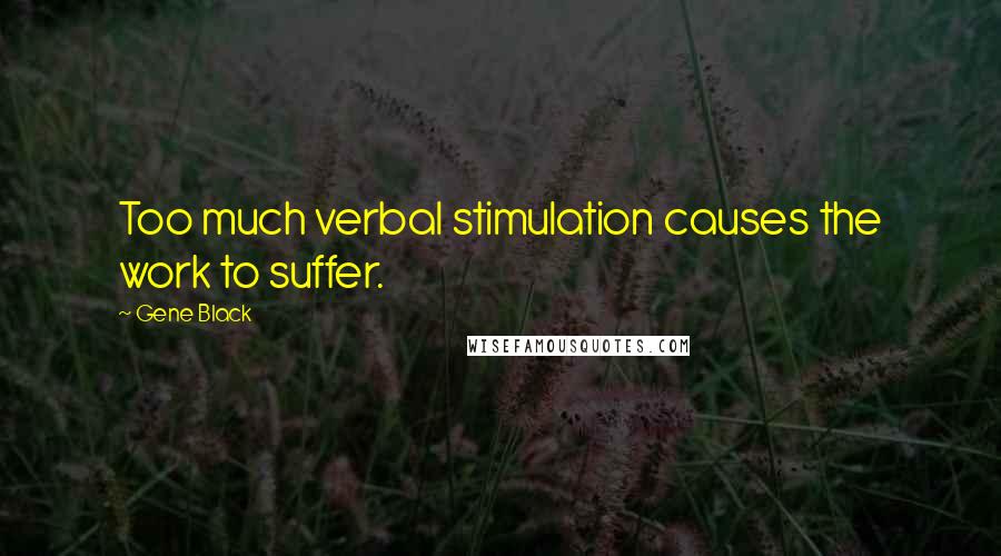 Gene Black Quotes: Too much verbal stimulation causes the work to suffer.