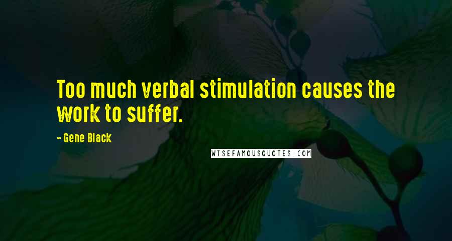 Gene Black Quotes: Too much verbal stimulation causes the work to suffer.