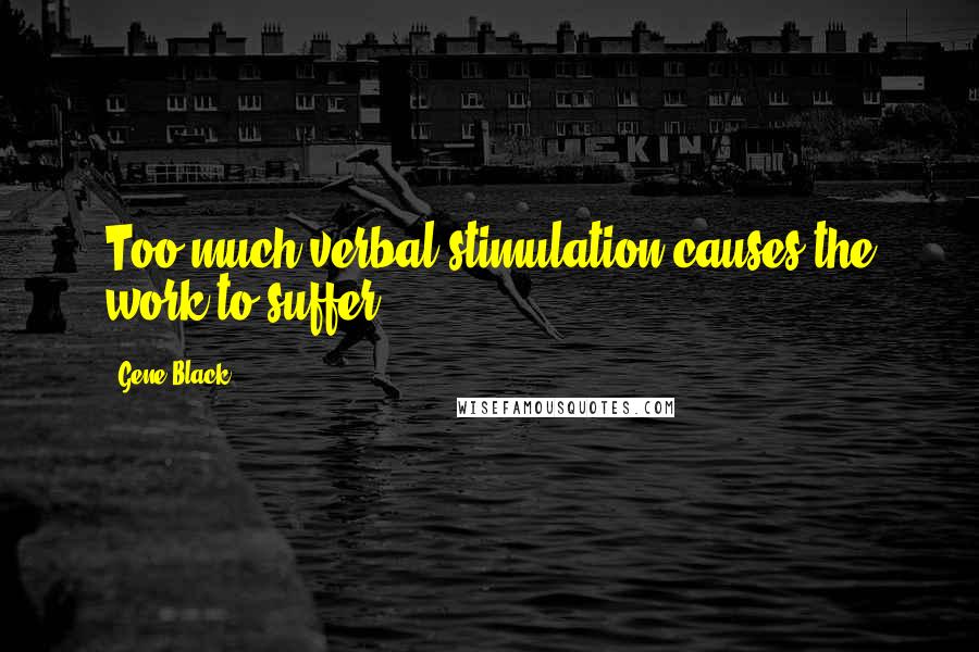 Gene Black Quotes: Too much verbal stimulation causes the work to suffer.