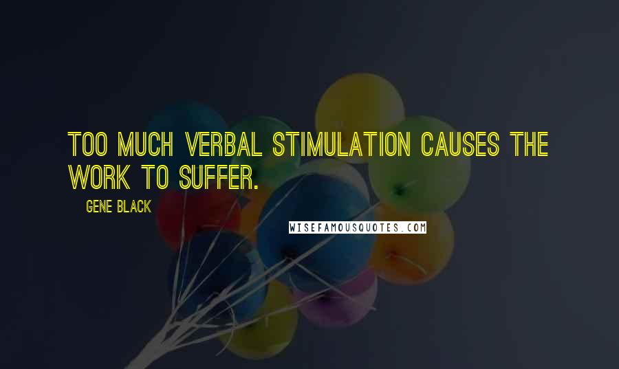 Gene Black Quotes: Too much verbal stimulation causes the work to suffer.