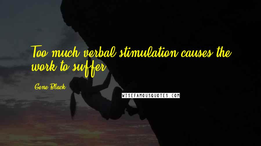 Gene Black Quotes: Too much verbal stimulation causes the work to suffer.