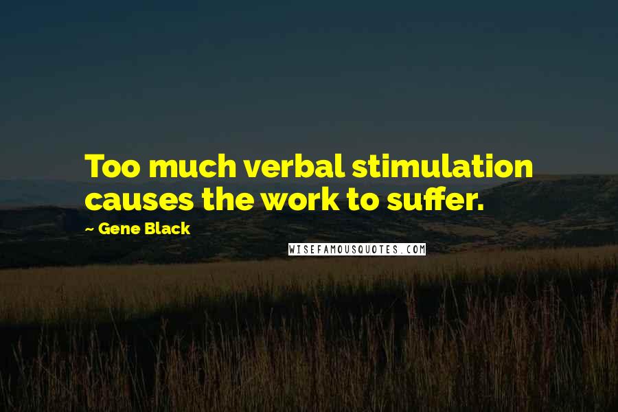 Gene Black Quotes: Too much verbal stimulation causes the work to suffer.