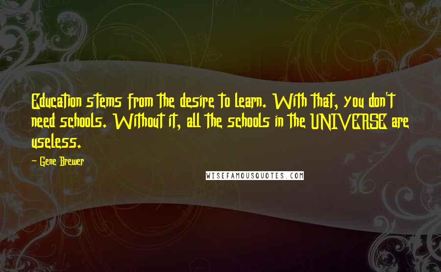 Gene Brewer Quotes: Education stems from the desire to learn. With that, you don't need schools. Without it, all the schools in the UNIVERSE are useless.