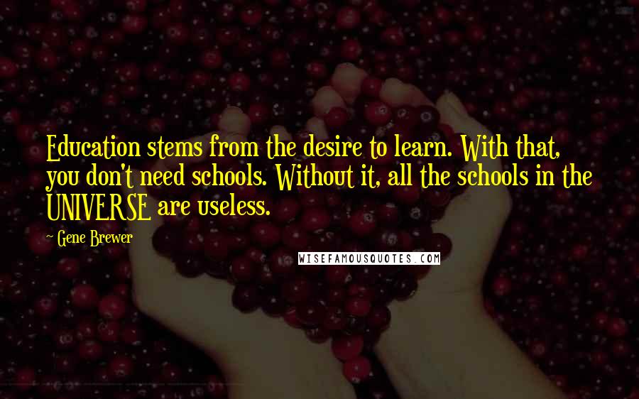 Gene Brewer Quotes: Education stems from the desire to learn. With that, you don't need schools. Without it, all the schools in the UNIVERSE are useless.